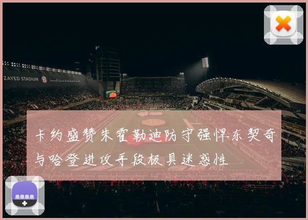 卡约盛赞朱霍勒迪防守强悍东契奇与哈登进攻手段极具迷惑性