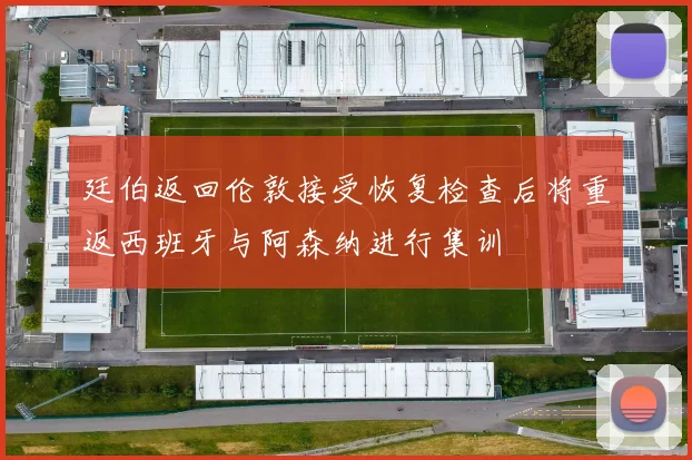 廷伯返回伦敦接受恢复检查后将重返西班牙与阿森纳进行集训