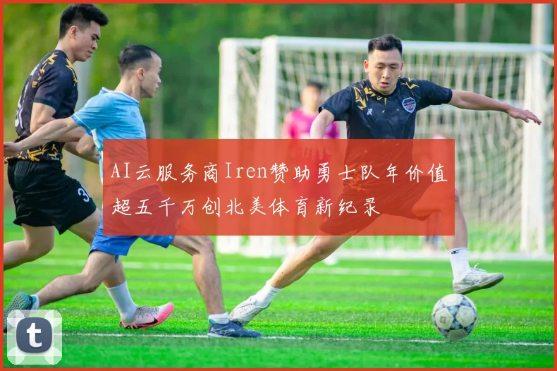 AI云服务商Iren赞助勇士队年价值超五千万创北美体育新纪录