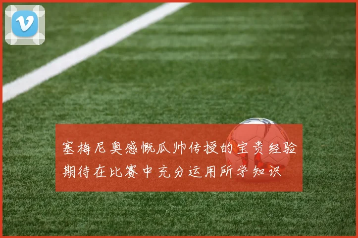 塞梅尼奥感慨瓜帅传授的宝贵经验期待在比赛中充分运用所学知识