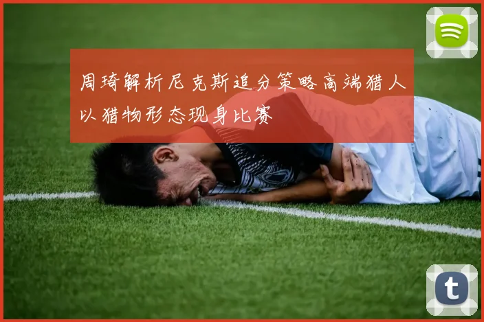 周琦解析尼克斯追分策略高端猎人以猎物形态现身比赛