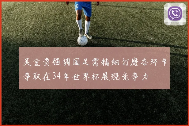 吴金贵强调国足需精细打磨各环节争取在34年世界杯展现竞争力