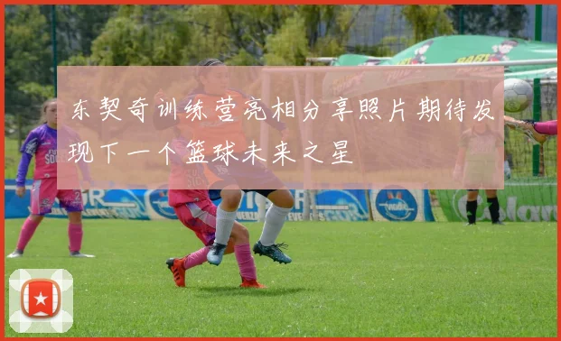 东契奇训练营亮相分享照片期待发现下一个篮球未来之星