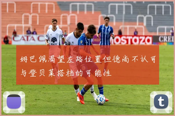 姆巴佩渴望左路位置但德尚不认可与登贝莱搭档的可能性