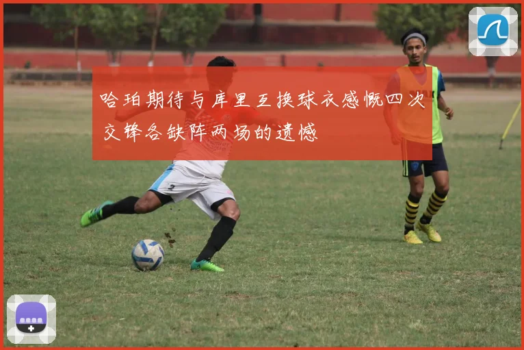 哈珀期待与库里互换球衣感慨四次交锋各缺阵两场的遗憾