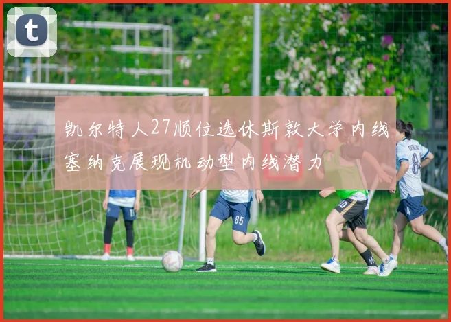 凯尔特人27顺位选休斯敦大学内线塞纳克展现机动型内线潜力