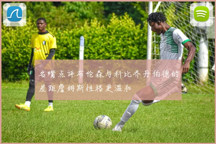 名嘴点评布伦森与科比乔丹伯德的差距詹姆斯性格更温和