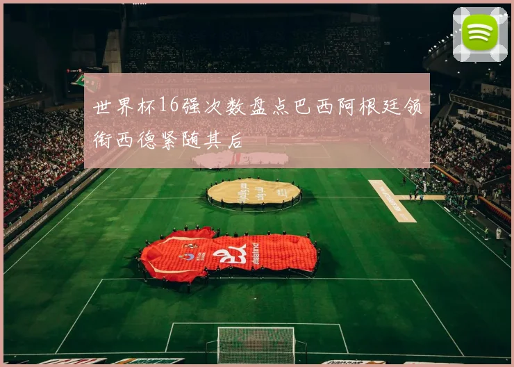 世界杯16强次数盘点巴西阿根廷领衔西德紧随其后