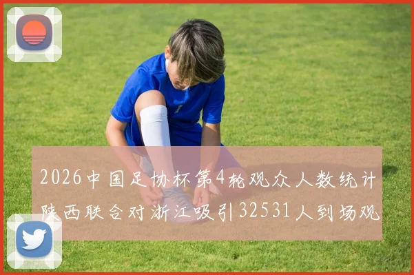 2026中国足协杯第4轮观众人数统计陕西联合对浙江吸引32531人到场观看