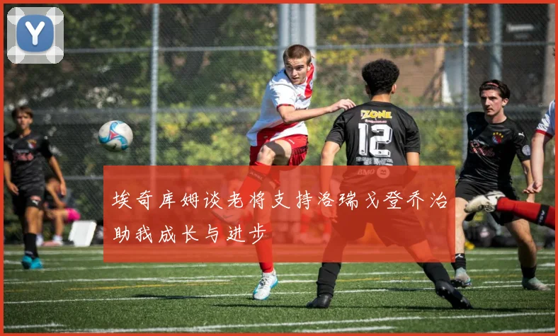 埃奇库姆谈老将支持洛瑞戈登乔治助我成长与进步