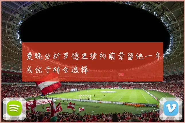 曼晚分析罗德里续约前景留他一年或优于转会选择